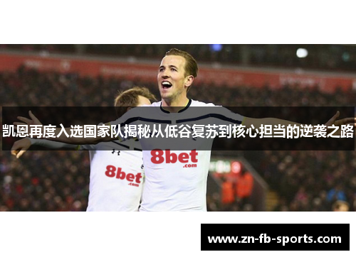 凯恩再度入选国家队揭秘从低谷复苏到核心担当的逆袭之路 凯恩再度入选国家队揭秘从低谷复苏到核心担当的逆袭之路