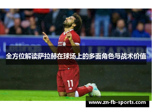 全方位解读萨拉赫在球场上的多面角色与战术价值 全方位解读萨拉赫在球场上的多面角色与战术价值