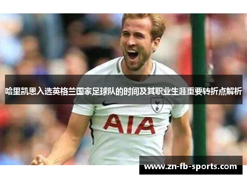 哈里凯恩入选英格兰国家足球队的时间及其职业生涯重要转折点解析