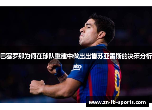 巴塞罗那为何在球队重建中做出出售苏亚雷斯的决策分析 巴塞罗那为何在球队重建中做出出售苏亚雷斯的决策分析