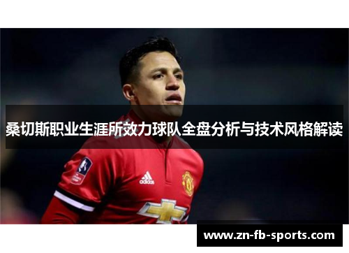 桑切斯职业生涯所效力球队全盘分析与技术风格解读 桑切斯职业生涯所效力球队全盘分析与技术风格解读