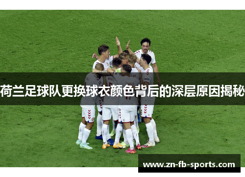 荷兰足球队更换球衣颜色背后的深层原因揭秘 荷兰足球队更换球衣颜色背后的深层原因揭秘