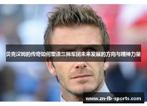 贝克汉姆的传奇如何塑造三狮军团未来发展的方向与精神力量