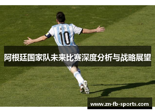 阿根廷国家队未来比赛深度分析与战略展望