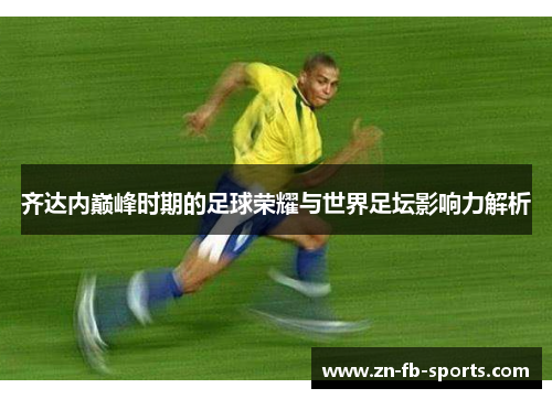 齐达内巅峰时期的足球荣耀与世界足坛影响力解析