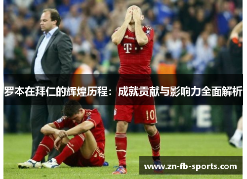 罗本在拜仁的辉煌历程：成就贡献与影响力全面解析