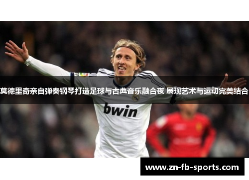 莫德里奇亲自弹奏钢琴打造足球与古典音乐融合夜 展现艺术与运动完美结合