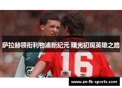 萨拉赫领衔利物浦新纪元 曙光初现英雄之路