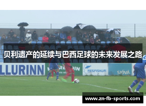 贝利遗产的延续与巴西足球的未来发展之路