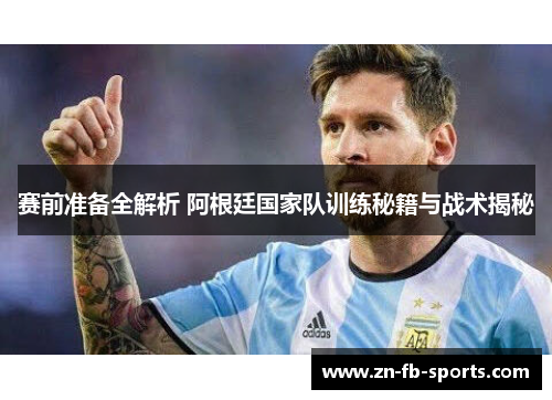 赛前准备全解析 阿根廷国家队训练秘籍与战术揭秘
