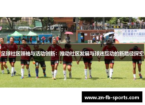 足球社区领袖与活动创新：推动社区发展与球迷互动的新路径探索