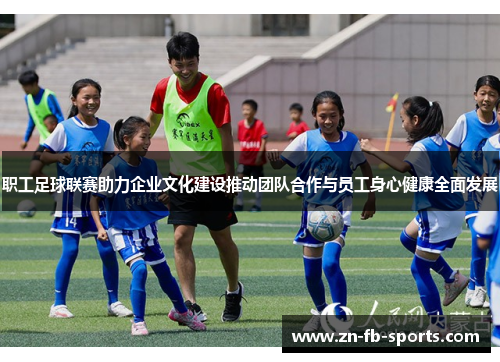 职工足球联赛助力企业文化建设推动团队合作与员工身心健康全面发展 职工足球联赛助力企业文化建设推动团队合作与员工身心健康全面发展