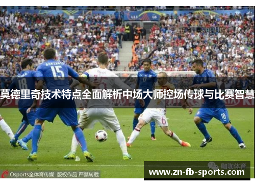 莫德里奇技术特点全面解析中场大师控场传球与比赛智慧