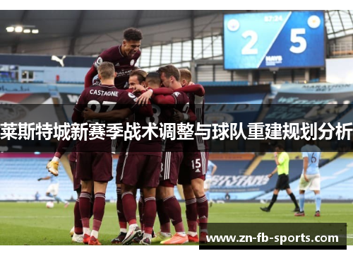 莱斯特城新赛季战术调整与球队重建规划分析 莱斯特城新赛季战术调整与球队重建规划分析