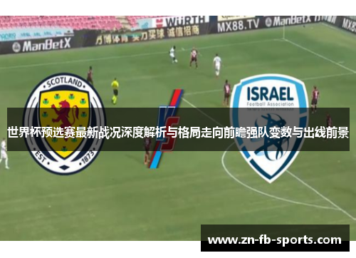 世界杯预选赛最新战况深度解析与格局走向前瞻强队变数与出线前景 世界杯预选赛最新战况深度解析与格局走向前瞻强队变数与出线前景