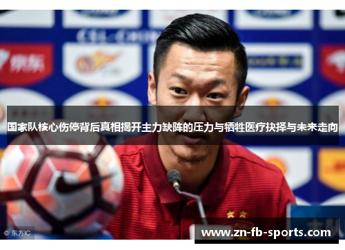 国家队核心伤停背后真相揭开主力缺阵的压力与牺牲医疗抉择与未来走向 国家队核心伤停背后真相揭开主力缺阵的压力与牺牲医疗抉择与未来走向