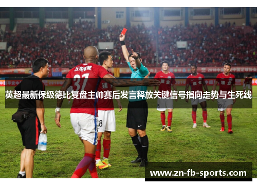 英超最新保级德比复盘主帅赛后发言释放关键信号指向走势与生死线