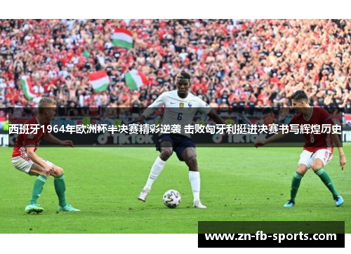 西班牙1964年欧洲杯半决赛精彩逆袭 击败匈牙利挺进决赛书写辉煌历史 西班牙1964年欧洲杯半决赛精彩逆袭 击败匈牙利挺进决赛书写辉煌历史