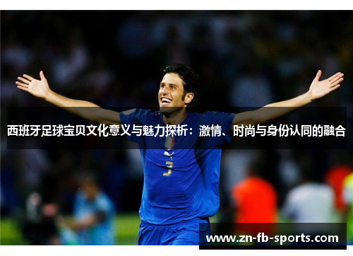 西班牙足球宝贝文化意义与魅力探析:激情、时尚与身份认同的融合 西班牙足球宝贝文化意义与魅力探析:激情、时尚与身份认同的融合