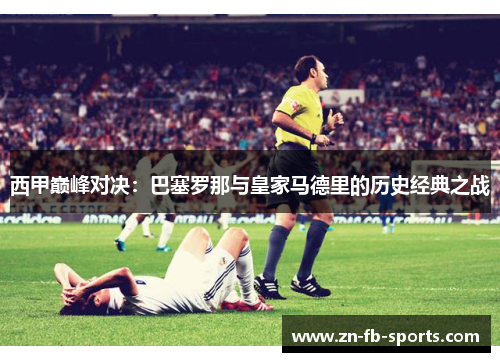 西甲巅峰对决：巴塞罗那与皇家马德里的历史经典之战