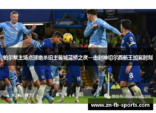 帕尔默主场点球绝杀旧主曼城蓝桥之夜一击封神切尔西新王加冕时刻 帕尔默主场点球绝杀旧主曼城蓝桥之夜一击封神切尔西新王加冕时刻