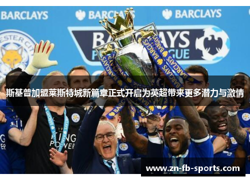 斯基普加盟莱斯特城新篇章正式开启为英超带来更多潜力与激情 斯基普加盟莱斯特城新篇章正式开启为英超带来更多潜力与激情