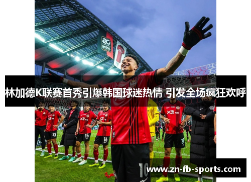 林加德K联赛首秀引爆韩国球迷热情 引发全场疯狂欢呼 林加德K联赛首秀引爆韩国球迷热情 引发全场疯狂欢呼