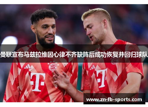 曼联宣布马兹拉维因心律不齐缺阵后成功恢复并回归球队 曼联宣布马兹拉维因心律不齐缺阵后成功恢复并回归球队