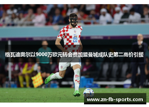 格瓦迪奥尔以9000万欧元转会费加盟曼城成队史第二高价引援 格瓦迪奥尔以9000万欧元转会费加盟曼城成队史第二高价引援