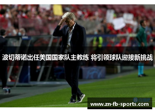 波切蒂诺出任美国国家队主教练 将引领球队迎接新挑战 波切蒂诺出任美国国家队主教练 将引领球队迎接新挑战