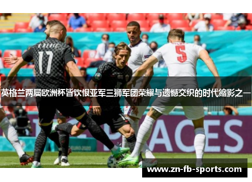 英格兰两届欧洲杯皆饮恨亚军三狮军团荣耀与遗憾交织的时代缩影之一 英格兰两届欧洲杯皆饮恨亚军三狮军团荣耀与遗憾交织的时代缩影之一