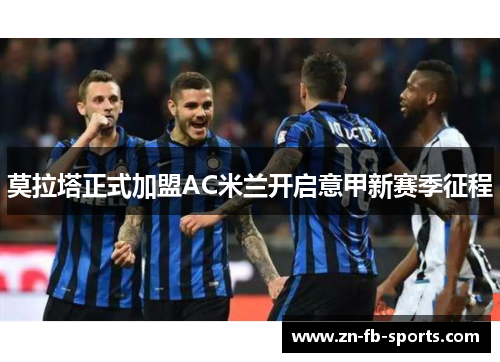 莫拉塔正式加盟AC米兰开启意甲新赛季征程 莫拉塔正式加盟AC米兰开启意甲新赛季征程