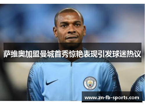 萨维奥加盟曼城首秀惊艳表现引发球迷热议 萨维奥加盟曼城首秀惊艳表现引发球迷热议