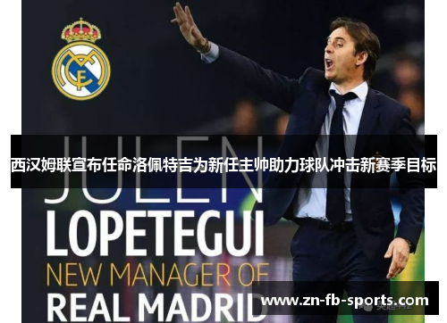 西汉姆联宣布任命洛佩特吉为新任主帅助力球队冲击新赛季目标