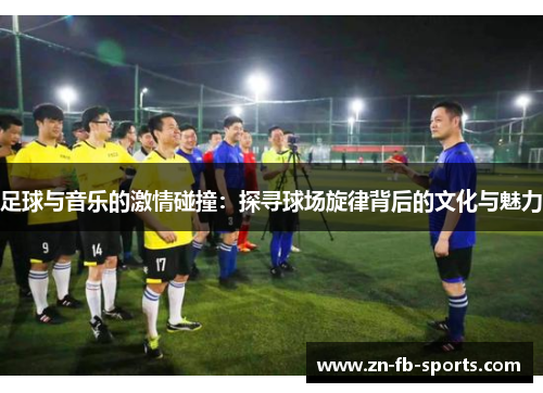 足球与音乐的激情碰撞：探寻球场旋律背后的文化与魅力