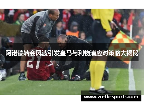 阿诺德转会风波引发皇马与利物浦应对策略大揭秘