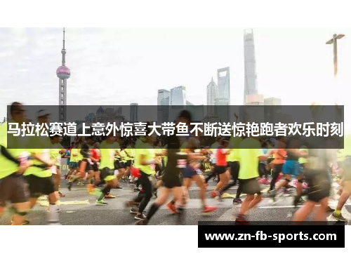 马拉松赛道上意外惊喜大带鱼不断送惊艳跑者欢乐时刻
