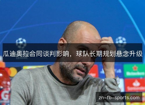 瓜迪奥拉合同谈判影响，球队长期规划悬念升级