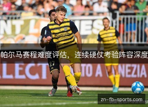 帕尔马赛程难度评估,连续硬仗考验阵容深度 帕尔马赛程难度评估,连续硬仗考验阵容深度