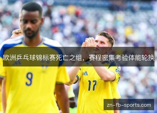 欧洲乒乓球锦标赛死亡之组,赛程密集考验体能轮换 欧洲乒乓球锦标赛死亡之组,赛程密集考验体能轮换